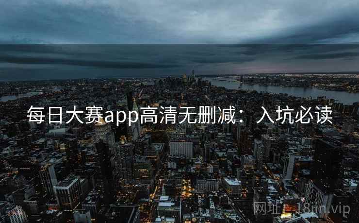 每日大赛app高清无删减：入坑必读