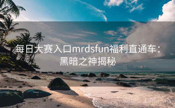每日大赛入口mrdsfun福利直通车：黑暗之神揭秘