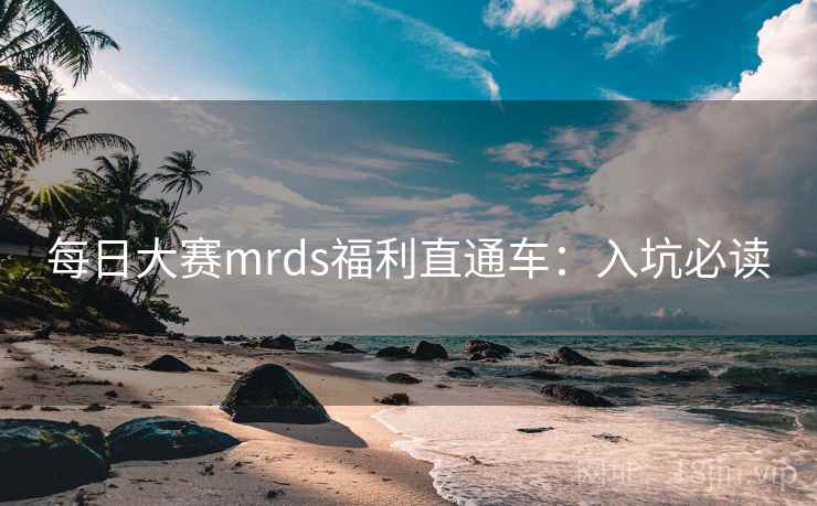 每日大赛mrds福利直通车：入坑必读