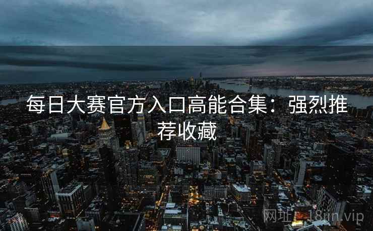 每日大赛官方入口高能合集:强烈推荐收藏 第2张 每日大赛官方入口高能合集:强烈推荐收藏 第2张