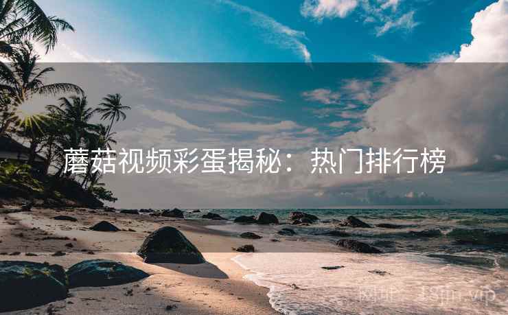 蘑菇视频彩蛋揭秘：热门排行榜