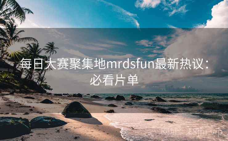 每日大赛聚集地mrdsfun最新热议：必看片单