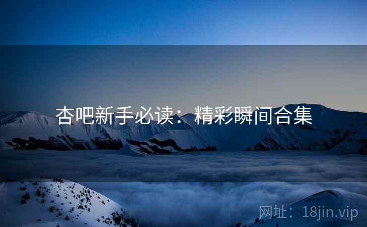 杏吧新手必读：精彩瞬间合集