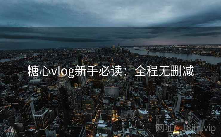 糖心vlog新手必读:全程无删减