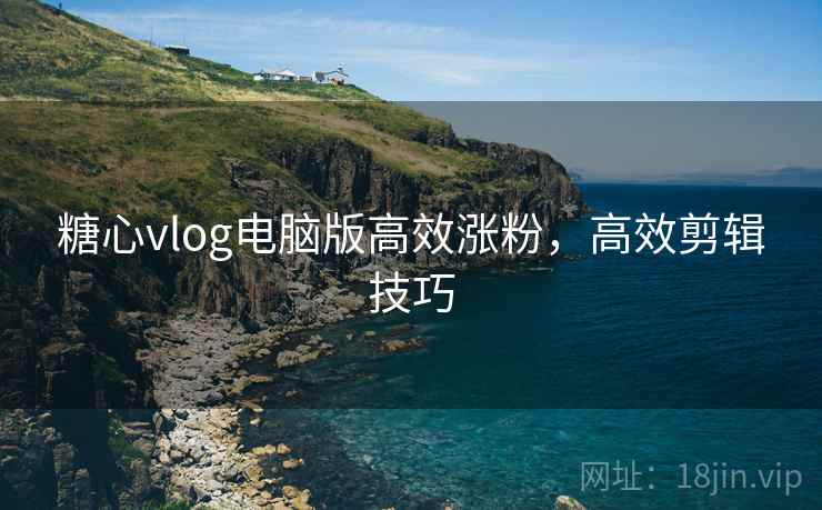 糖心vlog电脑版高效涨粉,高效剪辑技巧