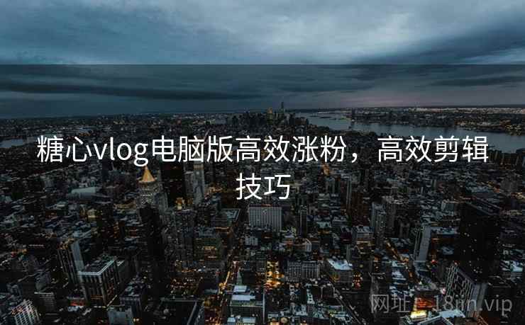 糖心vlog电脑版高效涨粉,高效剪辑技巧