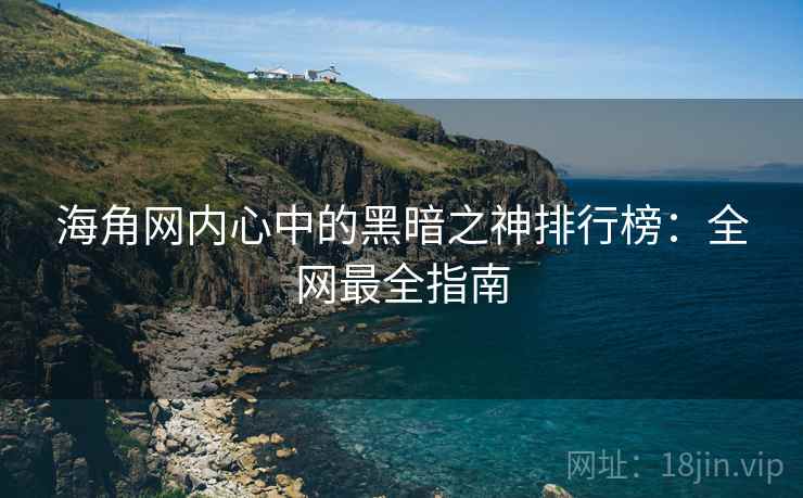 海角网内心中的黑暗之神排行榜：全网最全指南