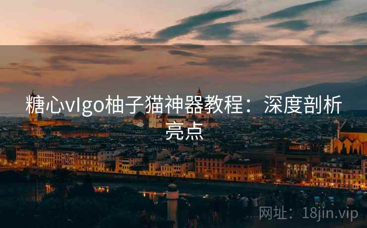 糖心vIgo柚子猫神器教程：深度剖析亮点