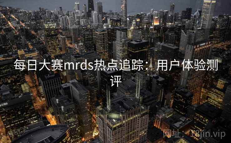 每日大赛mrds热点追踪：用户体验测评