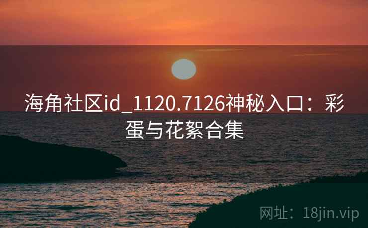海角社区id_1120.7126神秘入口：彩蛋与花絮合集