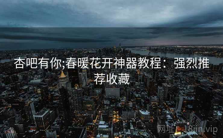 杏吧有你;春暖花开神器教程：强烈推荐收藏