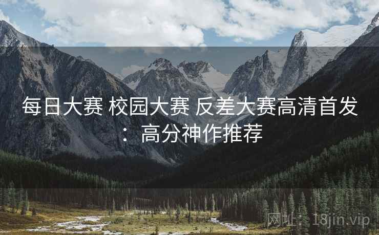 每日大赛 校园大赛 反差大赛高清首发：高分神作推荐
