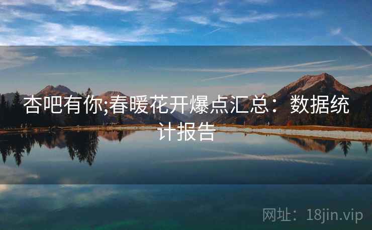 杏吧有你;春暖花开爆点汇总：数据统计报告