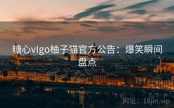 糖心vIgo柚子猫官方公告：爆笑瞬间盘点