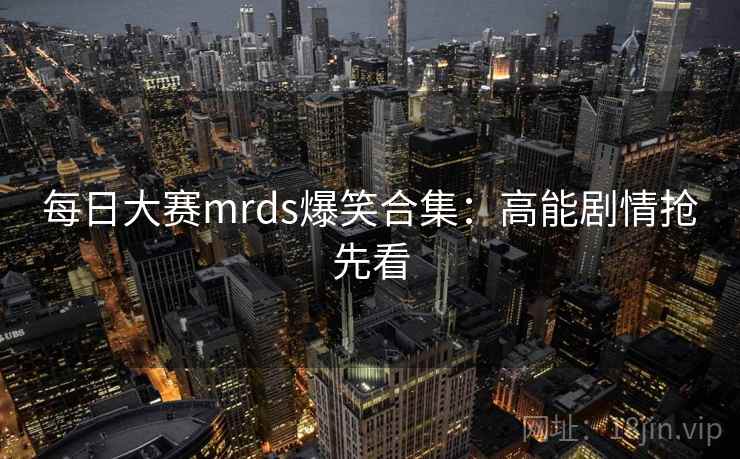 每日大赛mrds爆笑合集：高能剧情抢先看