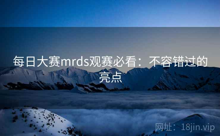 每日大赛mrds观赛必看：不容错过的亮点