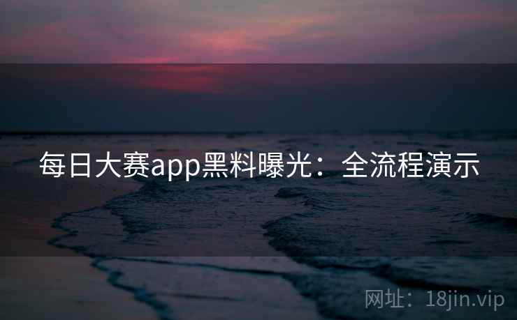 每日大赛app黑料曝光:全流程演示