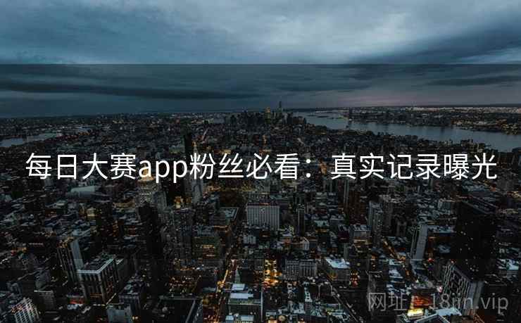 每日大赛app粉丝必看:真实记录曝光