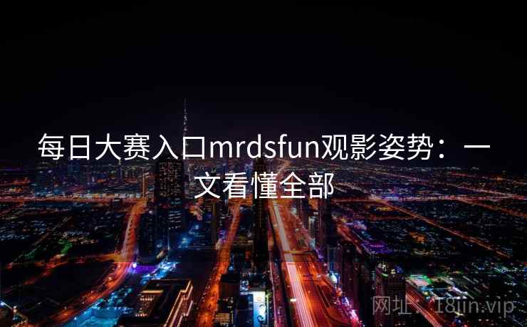 每日大赛入口mrdsfun观影姿势:一文看懂全部