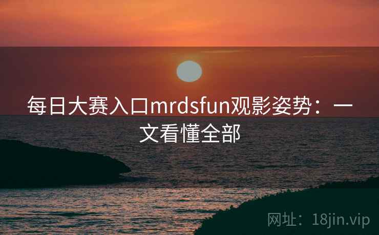 每日大赛入口mrdsfun观影姿势:一文看懂全部
