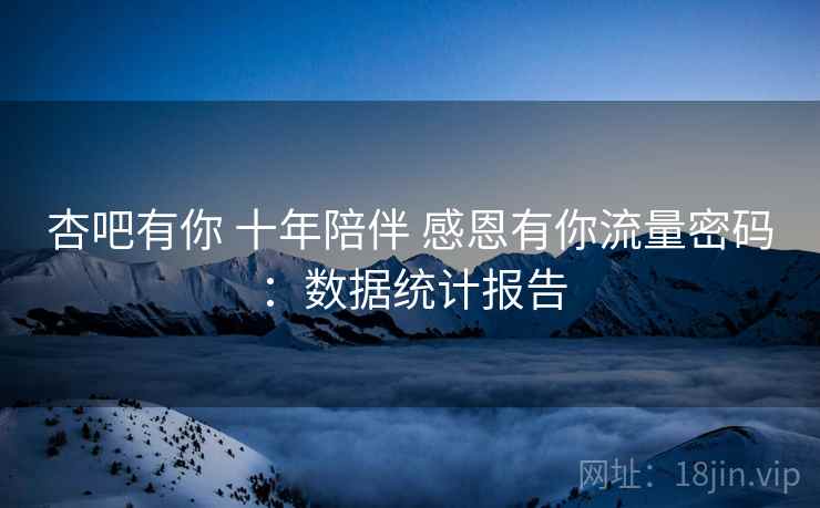 杏吧有你 十年陪伴 感恩有你流量密码：数据统计报告