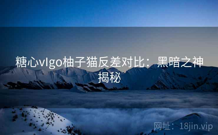 糖心vIgo柚子猫反差对比：黑暗之神揭秘