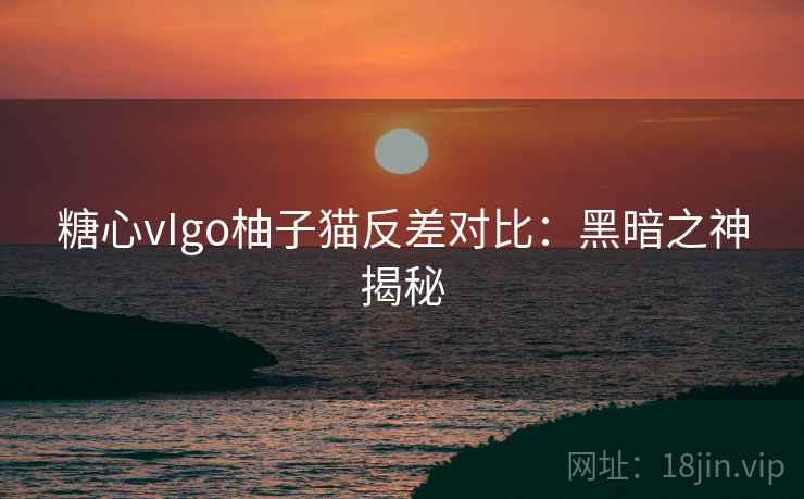糖心vIgo柚子猫反差对比：黑暗之神揭秘