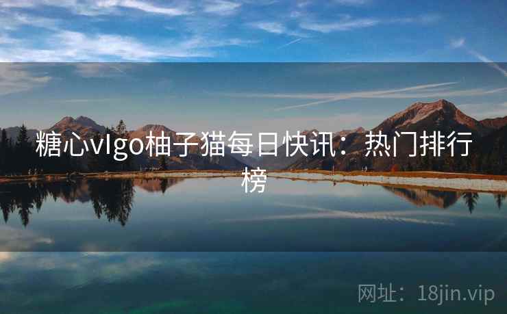 糖心vIgo柚子猫每日快讯：热门排行榜